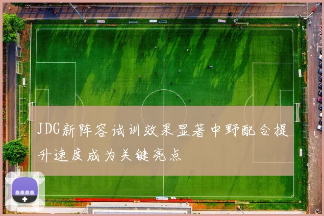 JDG新阵容试训效果显著中野配合提升速度成为关键亮点