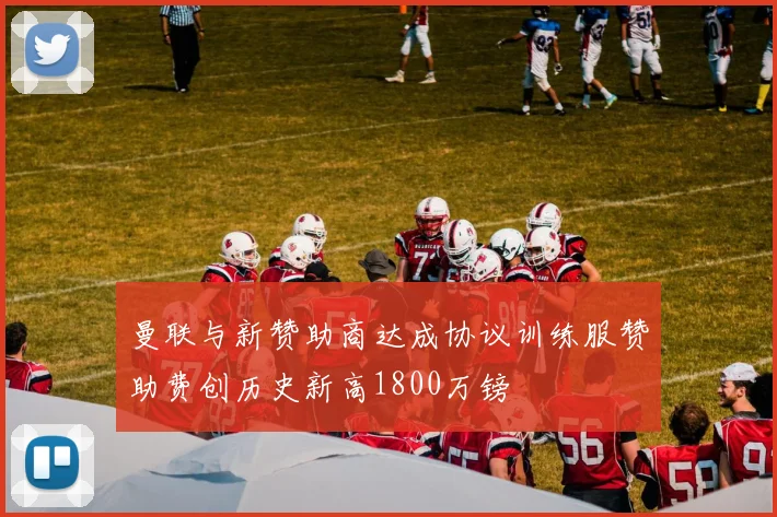 曼联与新赞助商达成协议训练服赞助费创历史新高1800万镑