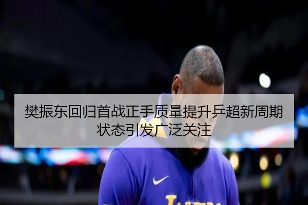 樊振东回归首战正手质量提升乒超新周期状态引发广泛关注